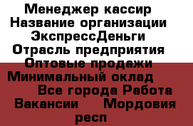Менеджер-кассир › Название организации ­ ЭкспрессДеньги › Отрасль предприятия ­ Оптовые продажи › Минимальный оклад ­ 18 000 - Все города Работа » Вакансии   . Мордовия респ.